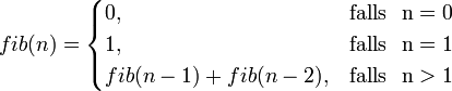 fib(n) = \begin{cases} 0,  & \rm{falls ~~ n=0} \\ 1, & \rm{falls ~~ n=1} \\ fib(n-1)+fib(n-2), & \rm{falls ~~ n>1} \end{cases}